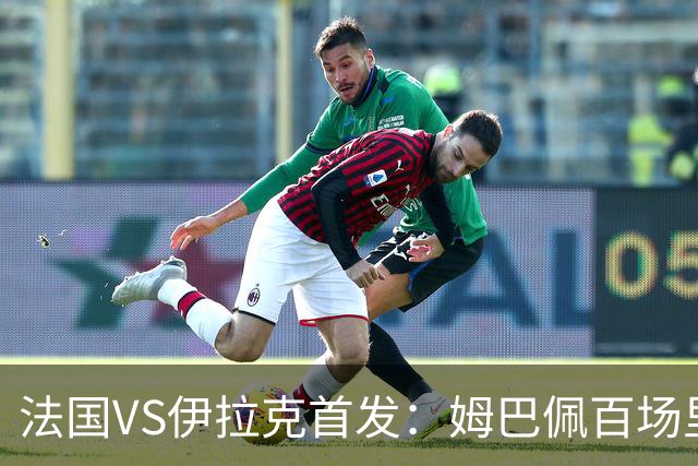 法国VS伊拉克首发：姆巴佩百场里程碑 奥利塞配登贝莱